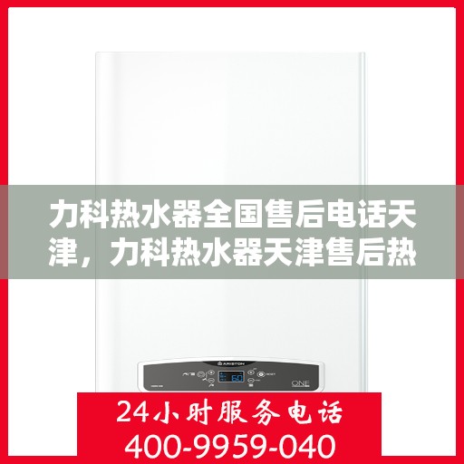 力科热水器全国售后电话天津，力科热水器天津售后热线及全国服务网点汇总