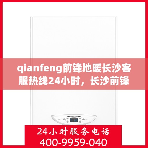 qianfeng前锋地暖长沙客服热线24小时，长沙前锋地暖全天候客服热线，专业解答，温暖无忧