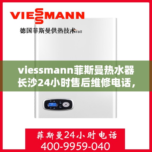 viessmann菲斯曼热水器长沙24小时售后维修电话，长沙Viessmann菲斯曼热水器全天候售后维修服务热线