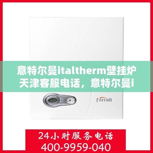 意特尔曼italtherm壁挂炉天津客服电话，意特尔曼italtherm壁挂炉天津官方客服热线及咨询指南