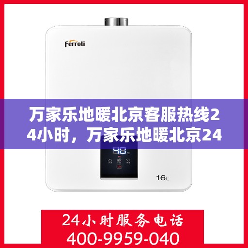 万家乐地暖北京客服热线24小时，万家乐地暖北京24小时客服热线，贴心服务随时在线