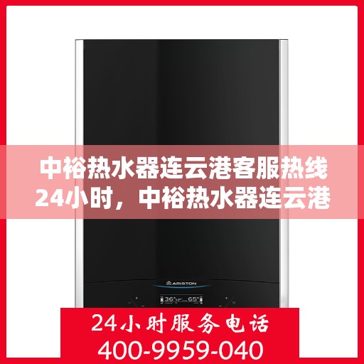 中裕热水器连云港客服热线24小时，中裕热水器连云港客服热线全天候服务，温暖连线不间断