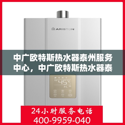 中广欧特斯热水器泰州服务中心，中广欧特斯热水器泰州服务中心，专业维修与优质服务一站解决您的热水难题