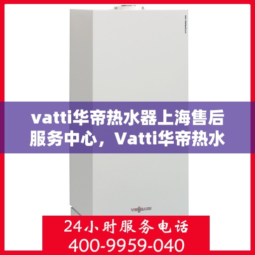 vatti华帝热水器上海售后服务中心，Vatti华帝热水器上海售后服务中心，专业维修，贴心服务