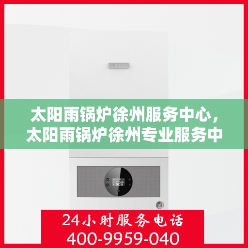 太阳雨锅炉徐州服务中心，太阳雨锅炉徐州专业服务中心，一站式服务，让您安心无忧