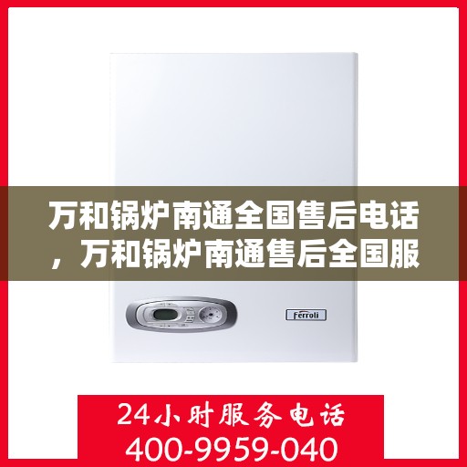 万和锅炉南通全国售后电话，万和锅炉南通售后全国服务热线公布
