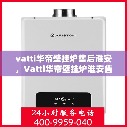 vatti华帝壁挂炉售后淮安，Vatti华帝壁挂炉淮安售后服务中心，专业维修与贴心服务