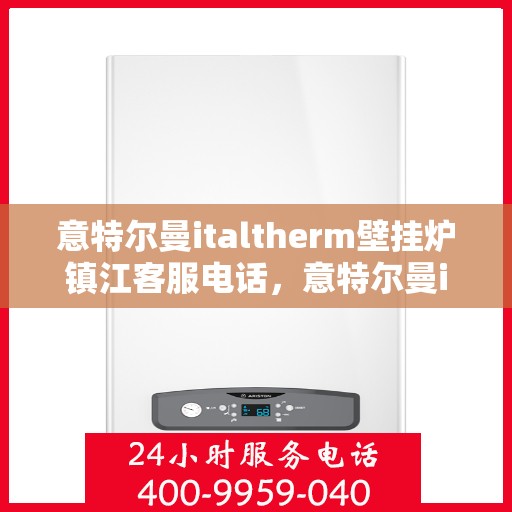 意特尔曼italtherm壁挂炉镇江客服电话，意特尔曼italtherm壁挂炉镇江客服热线及售后服务指南