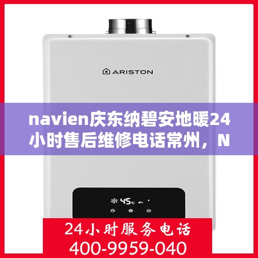 navien庆东纳碧安地暖24小时售后维修电话常州，Navien庆东纳碧安地暖常州24小时专业售后维修服务电话