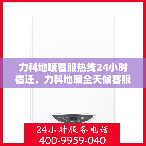 力科地暖客服热线24小时宿迁，力科地暖全天候客服热线，宿迁地区服务不打烊