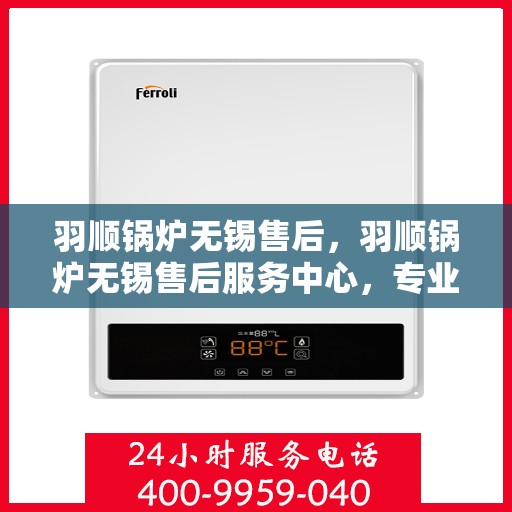 羽顺锅炉无锡售后，羽顺锅炉无锡售后服务中心，专业维修与贴心服务