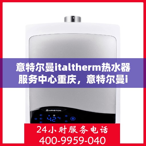 意特尔曼italtherm热水器服务中心重庆，意特尔曼italtherm热水器重庆服务中心，专业维修与保养一站式解决方案