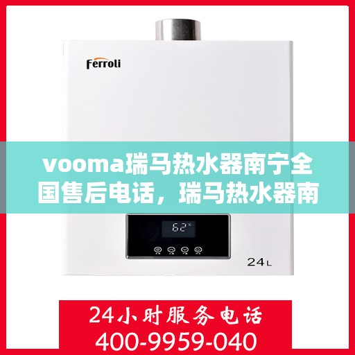 vooma瑞马热水器南宁全国售后电话，瑞马热水器南宁售后热线，专业维修与贴心服务！