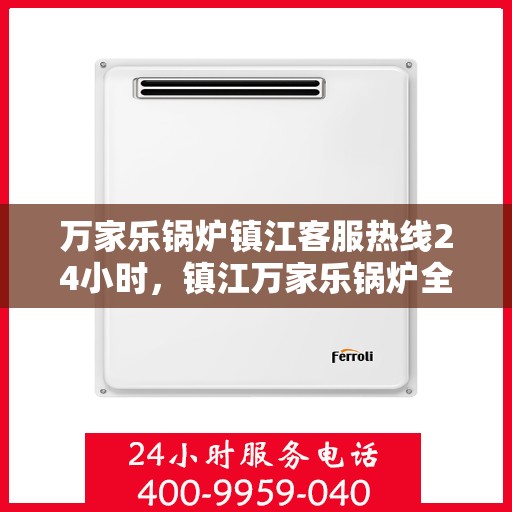 万家乐锅炉镇江客服热线24小时，镇江万家乐锅炉全天候客服热线，贴心服务不打烊