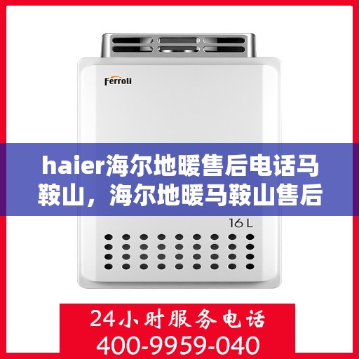 haier海尔地暖售后电话马鞍山，海尔地暖马鞍山售后电话及维修服务