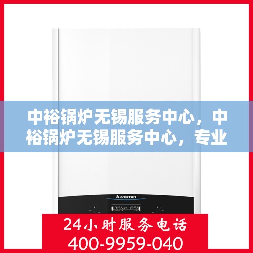 中裕锅炉无锡服务中心，中裕锅炉无锡服务中心，专业维修与优质服务的完美结合