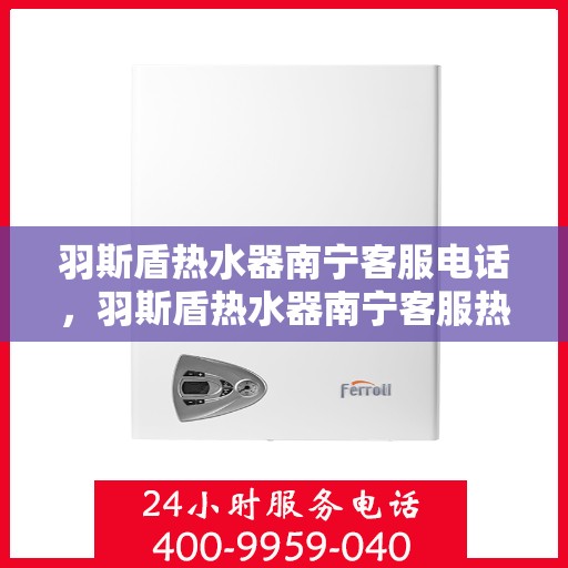 羽斯盾热水器南宁客服电话，羽斯盾热水器南宁客服热线及售后服务电话详解