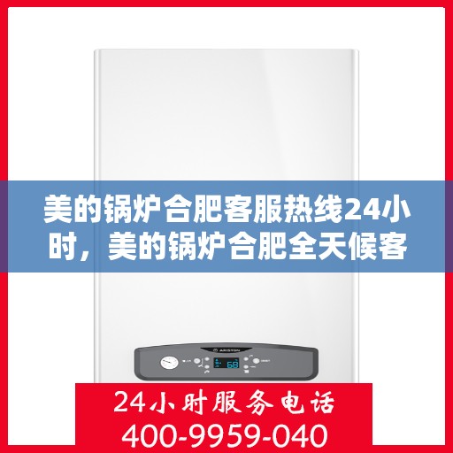 美的锅炉合肥客服热线24小时，美的锅炉合肥全天候客服热线，专业服务的暖心连线