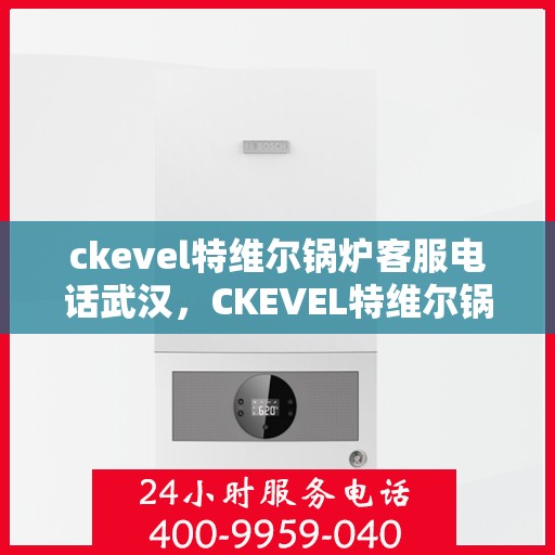 ckevel特维尔锅炉客服电话武汉，CKEVEL特维尔锅炉武汉客服热线及咨询指南