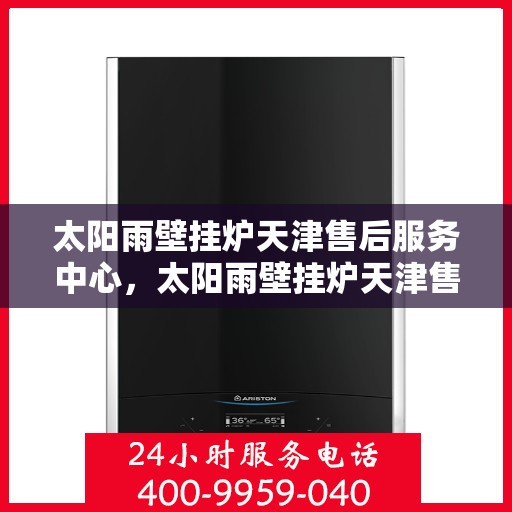 太阳雨壁挂炉天津售后服务中心，太阳雨壁挂炉天津售后服务中心，专业维修，贴心服务