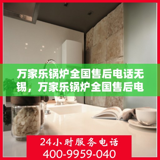 万家乐锅炉全国售后电话无锡，万家乐锅炉全国售后电话无锡，专业维修与贴心服务
