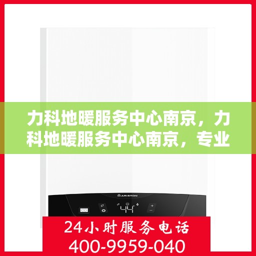 力科地暖服务中心南京，力科地暖服务中心南京，专业温暖您的生活