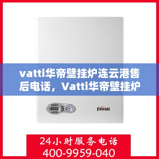 vatti华帝壁挂炉连云港售后电话，Vatti华帝壁挂炉连云港售后服务热线及电话公布
