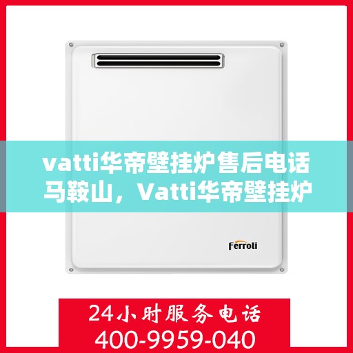vatti华帝壁挂炉售后电话马鞍山，Vatti华帝壁挂炉马鞍山售后服务中心电话服务指南