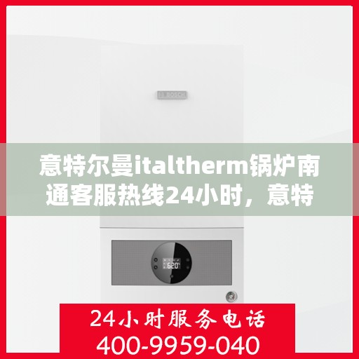意特尔曼italtherm锅炉南通客服热线24小时，意特尔曼italtherm锅炉南通全天候客服热线支持