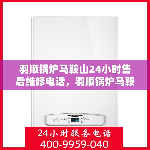 羽顺锅炉马鞍山24小时售后维修电话，羽顺锅炉马鞍山全天候售后维修热线