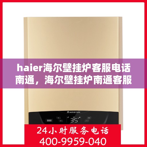 haier海尔壁挂炉客服电话南通，海尔壁挂炉南通客服热线及售后维修服务