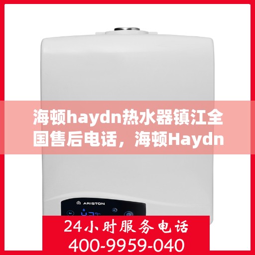 海顿haydn热水器镇江全国售后电话，海顿Haydn热水器镇江售后服务热线及全国售后电话汇总