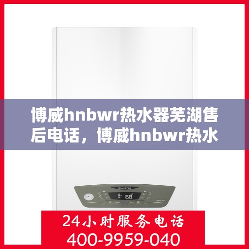 博威hnbwr热水器芜湖售后电话，博威hnbwr热水器芜湖售后服务中心联系电话