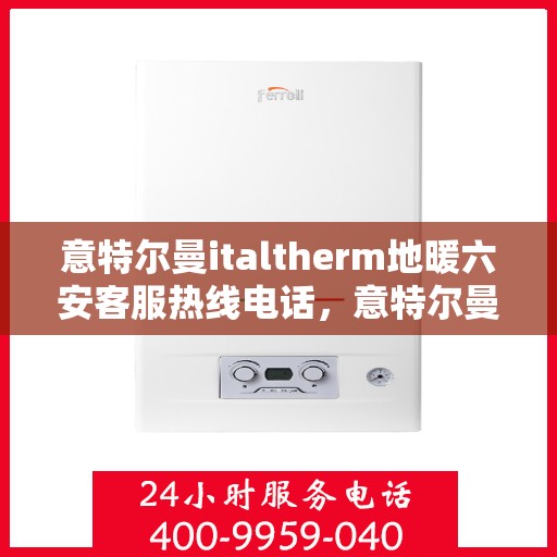 意特尔曼italtherm地暖六安客服热线电话，意特尔曼italtherm地暖六安客服热线详解，专业、高效的温暖服务联系方式