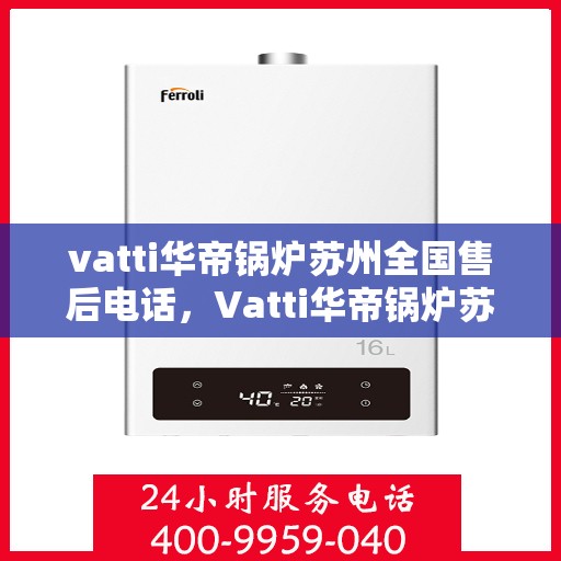 vatti华帝锅炉苏州全国售后电话，Vatti华帝锅炉苏州售后全国服务热线电话公布