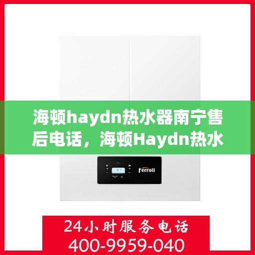 海顿haydn热水器南宁售后电话，海顿Haydn热水器南宁售后服务中心联系电话