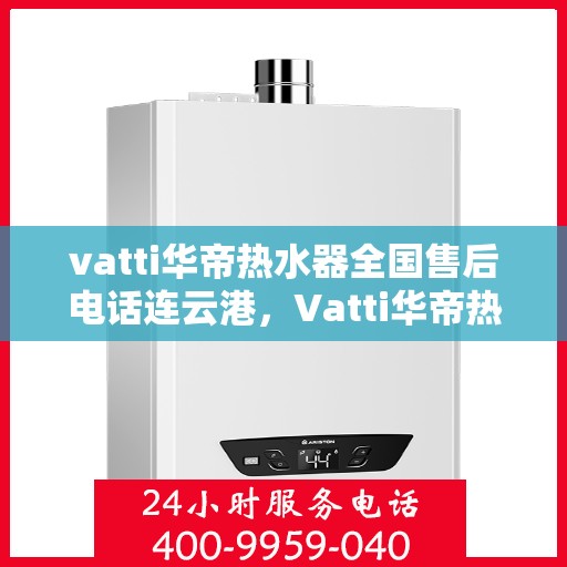 vatti华帝热水器全国售后电话连云港，Vatti华帝热水器连云港售后热线及全国服务网点一览