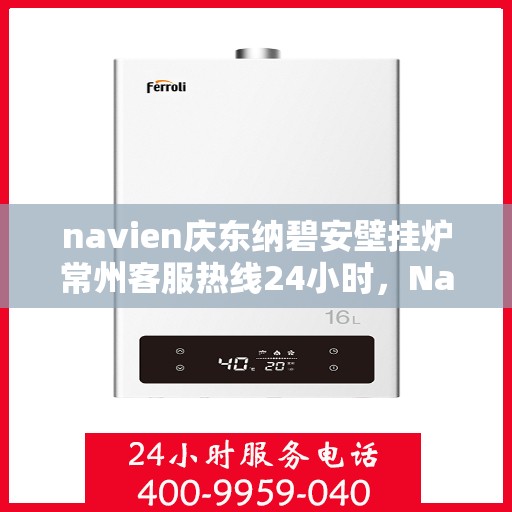 navien庆东纳碧安壁挂炉常州客服热线24小时，Navien庆东纳碧安壁挂炉常州全天候客服热线支持