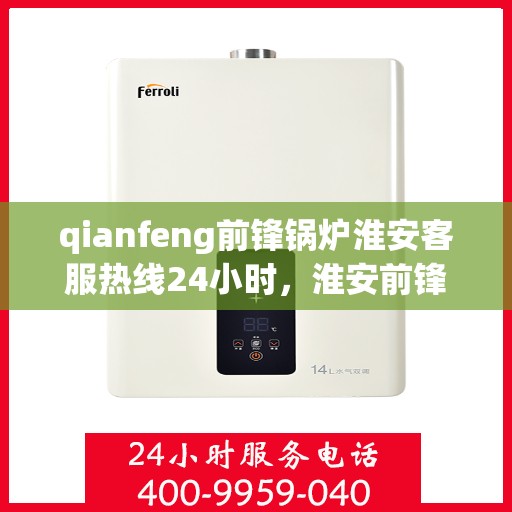 qianfeng前锋锅炉淮安客服热线24小时，淮安前锋锅炉全天候客服热线，专业解答，服务无忧