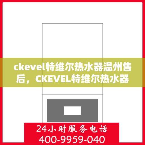 ckevel特维尔热水器温州售后，CKEVEL特维尔热水器温州售后服务中心，专业维修与保养服务