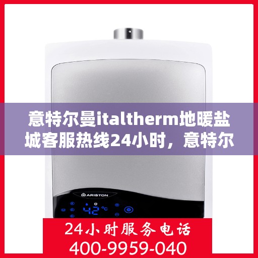 意特尔曼italtherm地暖盐城客服热线24小时，意特尔曼italtherm地暖盐城全天候客服热线支持