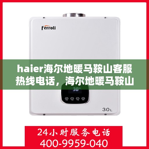 haier海尔地暖马鞍山客服热线电话，海尔地暖马鞍山客服热线电话——专业解答，温暖您的生活