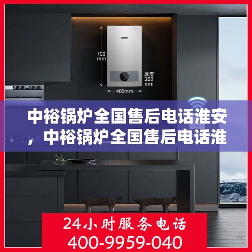 中裕锅炉全国售后电话淮安，中裕锅炉全国售后电话淮安服务热线及售后支持详解