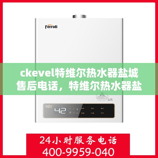 ckevel特维尔热水器盐城售后电话，特维尔热水器盐城售后电话及维修服务指南