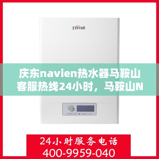 庆东navien热水器马鞍山客服热线24小时，马鞍山Navien热水器客服热线全天候服务，温暖您的生活无间断