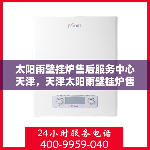 太阳雨壁挂炉售后服务中心天津，天津太阳雨壁挂炉售后服务中心，专业维修与贴心服务