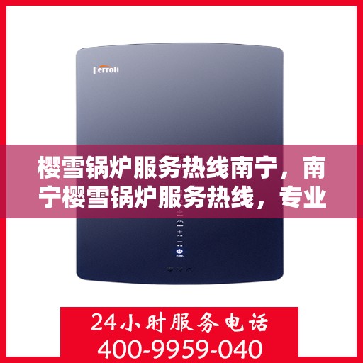 樱雪锅炉服务热线南宁，南宁樱雪锅炉服务热线，专业维修与支持团队为您解答疑惑