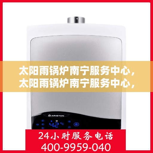 太阳雨锅炉南宁服务中心，太阳雨锅炉南宁服务中心，专业维护与一站式服务新标杆