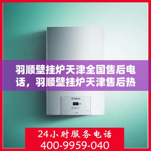 羽顺壁挂炉天津全国售后电话，羽顺壁挂炉天津售后热线，专业维修，全国售后电话一键解决！