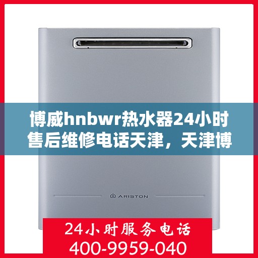 博威hnbwr热水器24小时售后维修电话天津，天津博威HNBWR热水器全天候售后维修服务热线